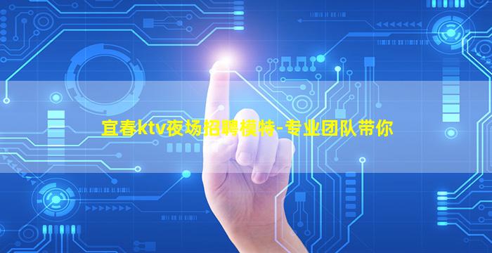 宜春ktv夜场招聘模特-专业团队带你
