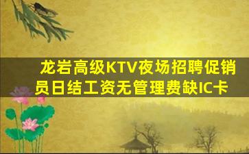 龙岩高级KTV夜场招聘促销员日结工资无管理费缺IC卡